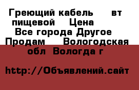 Греющий кабель- 10 вт (пищевой) › Цена ­ 100 - Все города Другое » Продам   . Вологодская обл.,Вологда г.